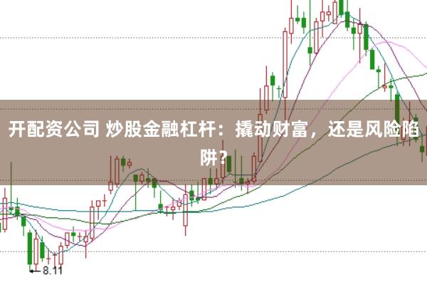 开配资公司 炒股金融杠杆：撬动财富，还是风险陷阱？