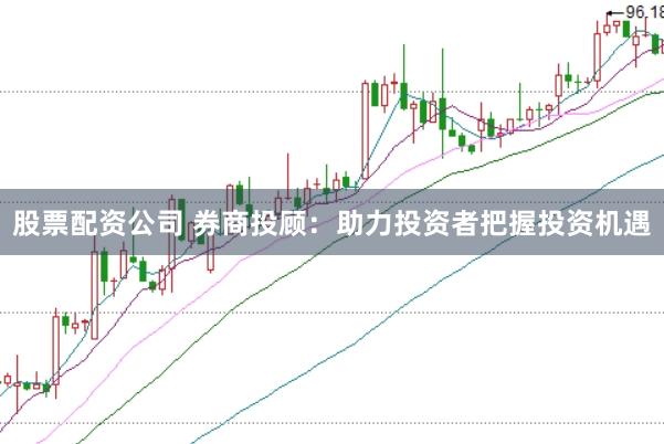 股票配资公司 券商投顾：助力投资者把握投资机遇
