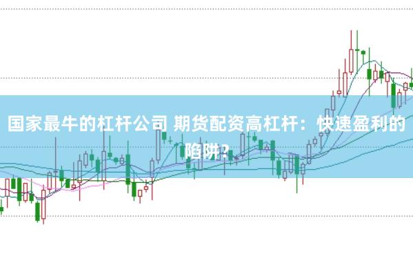国家最牛的杠杆公司 期货配资高杠杆：快速盈利的陷阱？