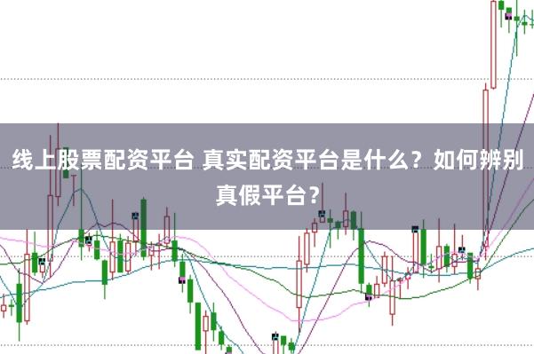 线上股票配资平台 真实配资平台是什么？如何辨别真假平台？