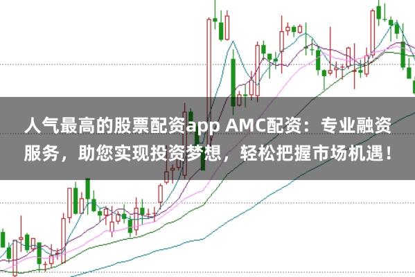 人气最高的股票配资app AMC配资：专业融资服务，助您实现投资梦想，轻松把握市场机遇！