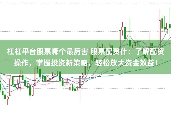 杠杠平台股票哪个最厉害 股票配资什：了解配资操作，掌握投资新策略，轻松放大资金效益！
