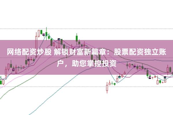 网络配资炒股 解锁财富新篇章:股票配资独立账户,助您掌控投资