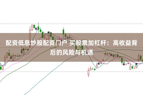 配资低息炒股配资门户 买股票加杠杆：高收益背后的风险与机遇