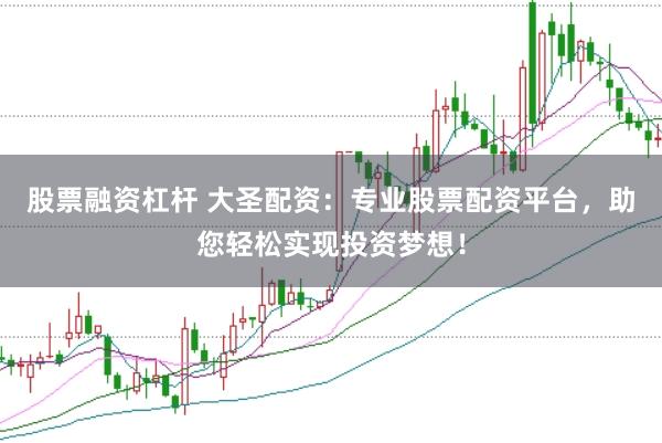 股票融资杠杆 大圣配资：专业股票配资平台，助您轻松实现投资梦想！