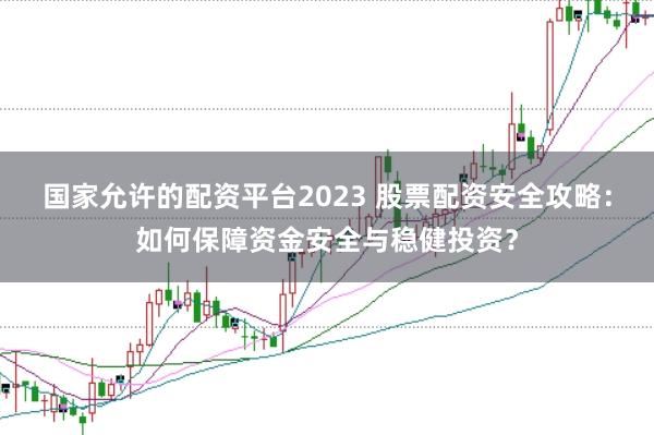 国家允许的配资平台2023 股票配资安全攻略：如何保障资金安全与稳健投资？