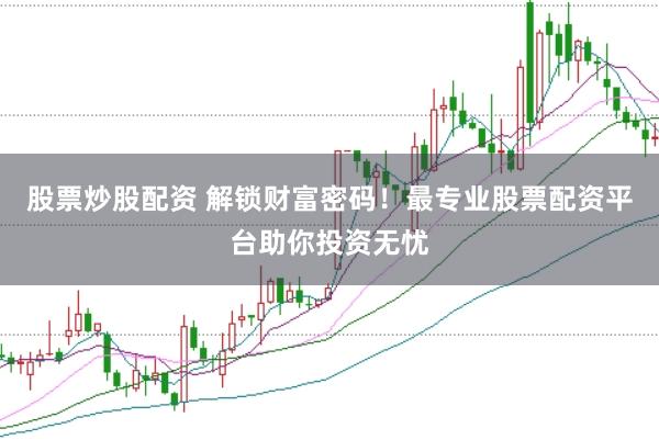 股票炒股配资 解锁财富密码！最专业股票配资平台助你投资无忧