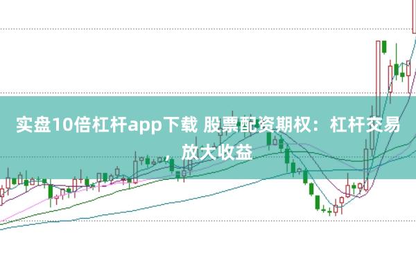 实盘10倍杠杆app下载 股票配资期权：杠杆交易，放大收益
