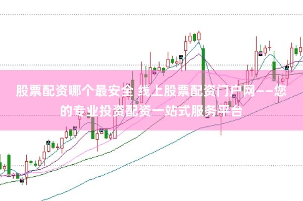 股票配资哪个最安全 线上股票配资门户网——您的专业投资配资一站式服务平台