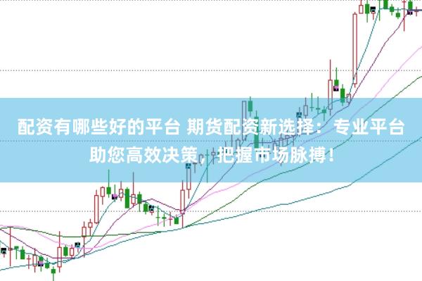 配资有哪些好的平台 期货配资新选择：专业平台助您高效决策，把握市场脉搏！