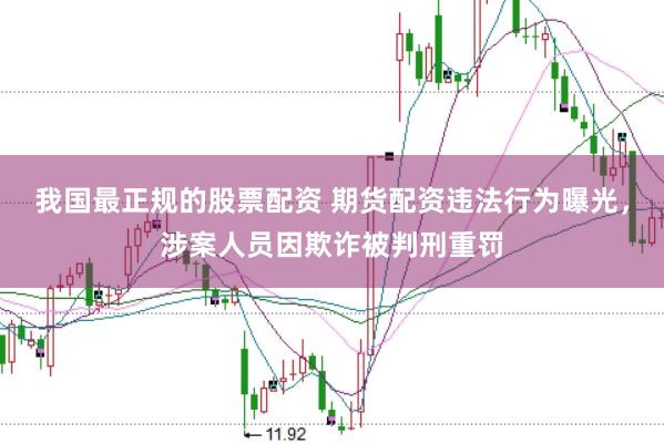 我国最正规的股票配资 期货配资违法行为曝光,涉案人员因欺诈被判刑重罚