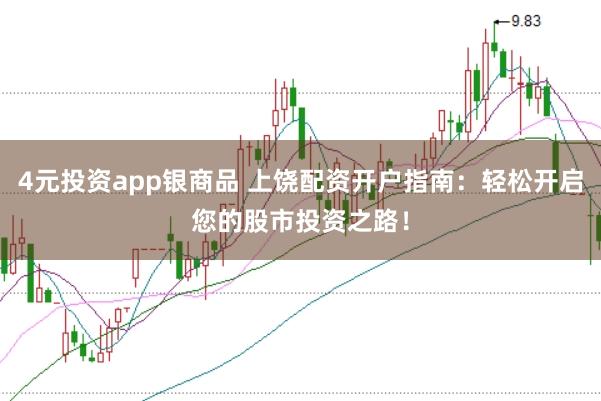 4元投资app银商品 上饶配资开户指南：轻松开启您的股市投资之路！