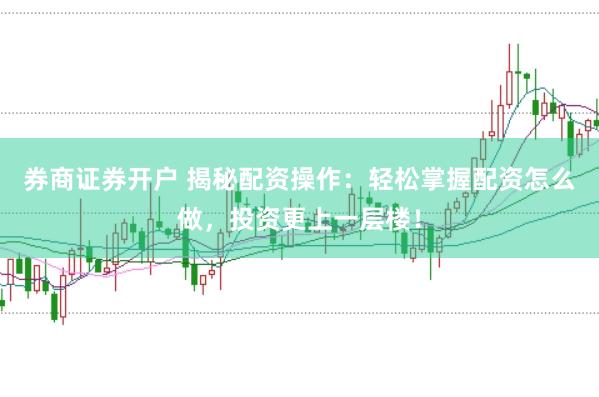 券商证券开户 揭秘配资操作：轻松掌握配资怎么做，投资更上一层楼！