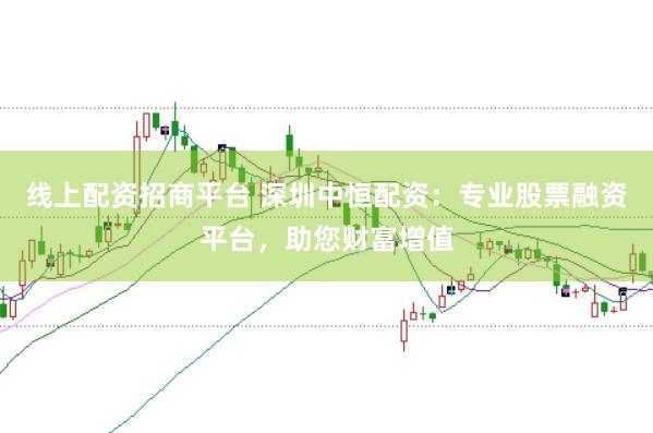 线上配资招商平台 深圳中恒配资：专业股票融资平台，助您财富增值