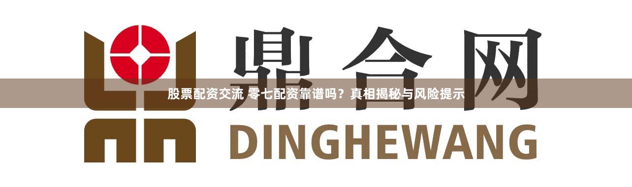 股票配资交流 零七配资靠谱吗？真相揭秘与风险提示