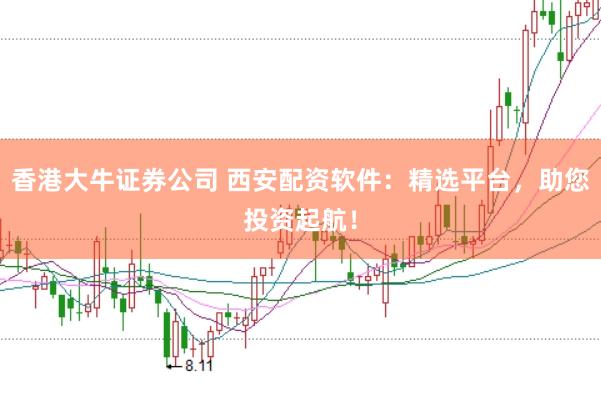 香港大牛证券公司 西安配资软件：精选平台，助您投资起航！