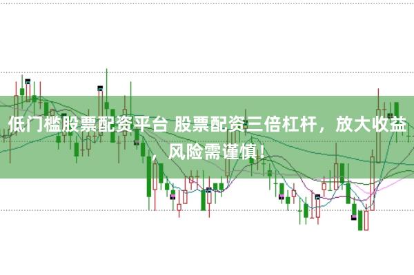 低门槛股票配资平台 股票配资三倍杠杆，放大收益，风险需谨慎！