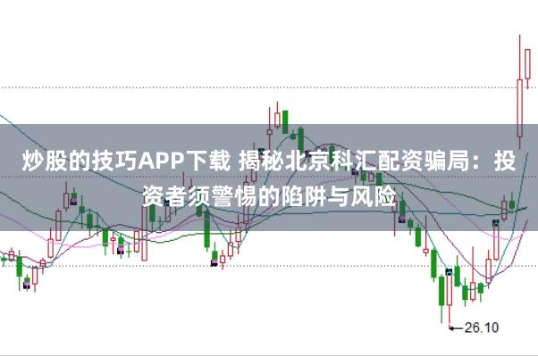 炒股的技巧APP下载 揭秘北京科汇配资骗局：投资者须警惕的陷阱与风险