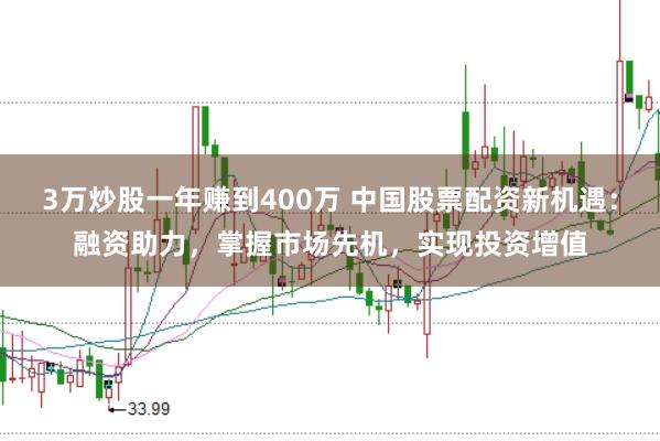 3万炒股一年赚到400万 中国股票配资新机遇：融资助力，掌握市场先机，实现投资增值