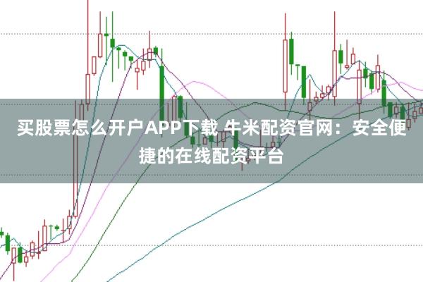 买股票怎么开户APP下载 牛米配资官网：安全便捷的在线配资平台