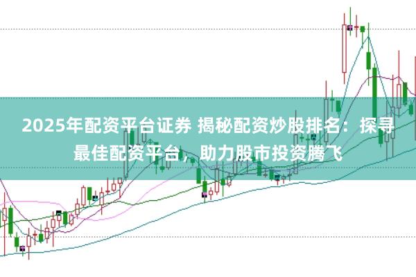 2025年配资平台证券 揭秘配资炒股排名：探寻最佳配资平台，助力股市投资腾飞