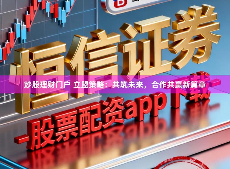 炒股理财门户 立盟策略：共筑未来，合作共赢新篇章