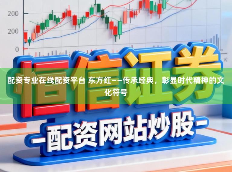 配资专业在线配资平台 东方红——传承经典，彰显时代精神的文化符号
