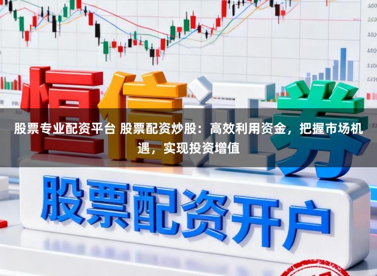 股票专业配资平台 股票配资炒股：高效利用资金，把握市场机遇，实现投资增值