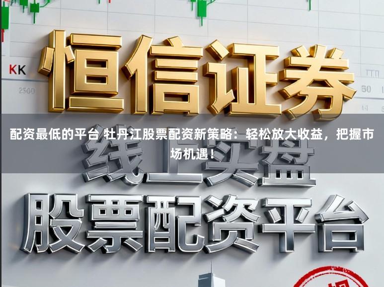 配资最低的平台 牡丹江股票配资新策略：轻松放大收益，把握市场机遇！