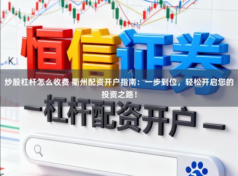 炒股杠杆怎么收费 衢州配资开户指南：一步到位，轻松开启您的投资之路！